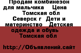 Продам комбинезон для мальчика  › Цена ­ 500 - Томская обл., Северск г. Дети и материнство » Детская одежда и обувь   . Томская обл.